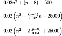 -0.02n^2+(p-8)-500\\\\ -0.02\left ( n^2-\frac{(p-8)}{0.02}n+25000 \right )\\\\ -0.02\left ( n^2-2\frac{(p-8)}{0.04}+25000 \right )